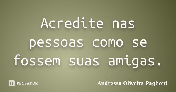Acredite nas pessoas como se fossem suas amigas.... Frase de Andressa Oliveira Paglioni.