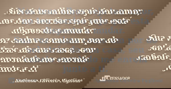 Nos teus olhos vejo teu amor, no teu sorriso vejo que está disposto a mudar. Sua voz calma como um por do sol atrás da sua casa, seu cabelo enrolado me enrola j... Frase de Andressa Oliveira Paglioni.