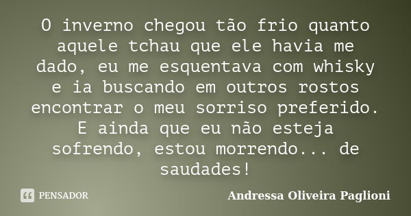 O inverno chegou tão frio quanto aquele tchau que ele havia me dado, eu me esquentava com whisky e ia buscando em outros rostos encontrar o meu sorriso preferid... Frase de Andressa Oliveira Paglioni.