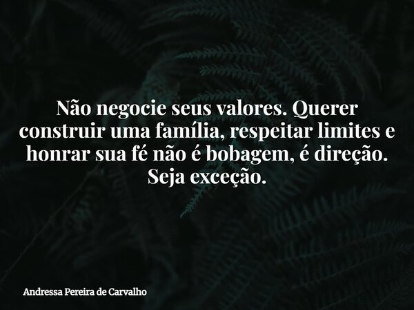 Não negocie seus valores. Querer construir uma família, respeitar limites e honrar sua fé não é bobagem, é direção. Seja exceção.... Frase de Andressa Pereira de Carvalho.