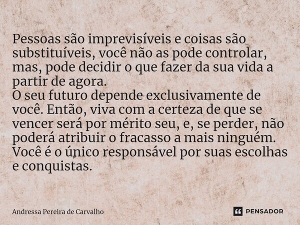 Pessoas são imprevisíveis e coisas são substituíveis, você não as pode controlar, mas, pode decidir o que fazer da sua vida a partir de agora. O seu futuro depe... Frase de Andressa Pereira de Carvalho.