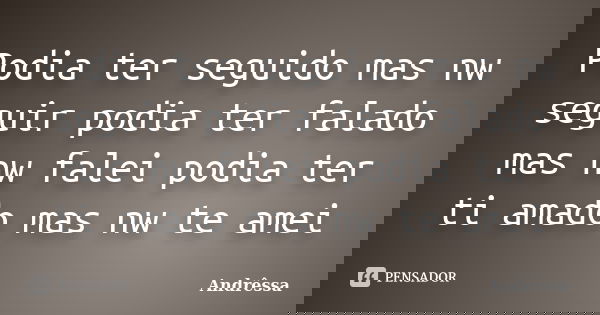 Podia ter seguido mas nw seguir podia ter falado mas nw falei podia ter ti amado mas nw te amei... Frase de Andressa.