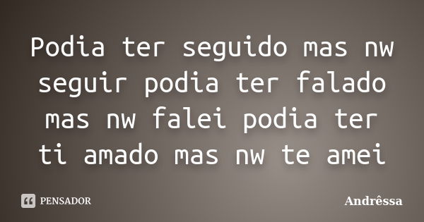 Podia ter seguido mas nw seguir podia ter falado mas nw falei podia ter ti amado mas nw te amei... Frase de Andressa.