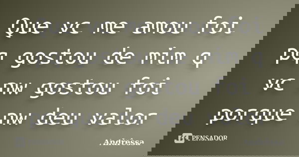 Que vc me amou foi pq gostou de mim q vc nw gostou foi porque nw deu valor... Frase de Andressa.