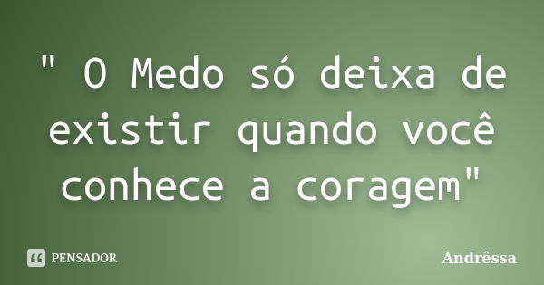 " O Medo só deixa de existir quando você conhece a coragem"... Frase de Andressa.