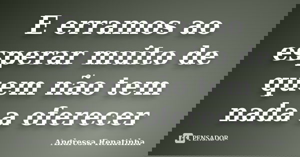 E erramos ao esperar muito de quem não tem nada a oferecer... Frase de Andressa Renatinha.