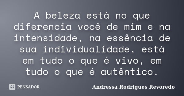 A beleza está no que diferencia você de mim e na intensidade, na essência de sua individualidade, está em tudo o que é vivo, em tudo o que é autêntico.... Frase de Andressa Rodrigues Revoredo.