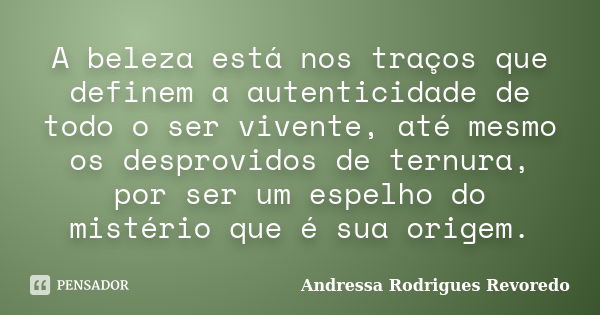 A beleza está nos traços que definem a autenticidade de todo o ser vivente, até mesmo os desprovidos de ternura, por ser um espelho do mistério que é sua origem... Frase de Andressa Rodrigues Revoredo.