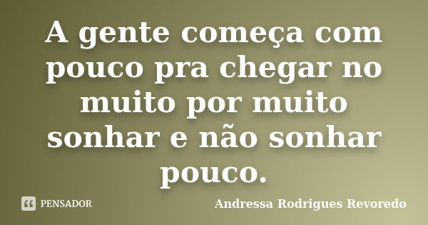 A gente começa com pouco pra chegar no muito por muito sonhar e não sonhar pouco.... Frase de Andressa Rodrigues Revoredo.