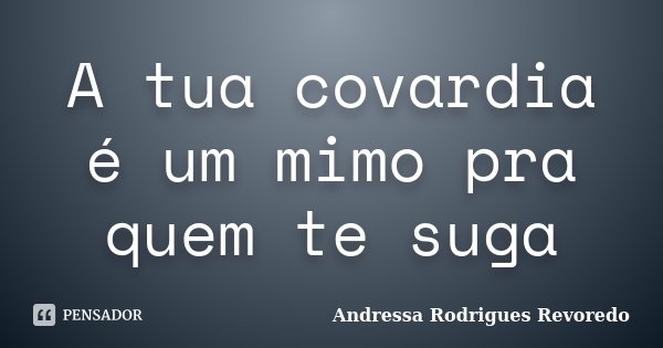 A tua covardia é um mimo pra quem te suga... Frase de Andressa Rodrigues Revoredo.