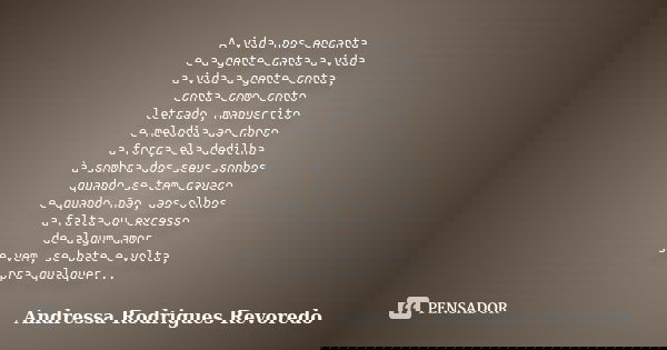 A vida nos encanta e a gente canta a vida a vida a gente conta, conta como conto letrado, manuscrito e melodia ao choro a força ela dedilha à sombra dos seus so... Frase de Andressa Rodrigues Revoredo.