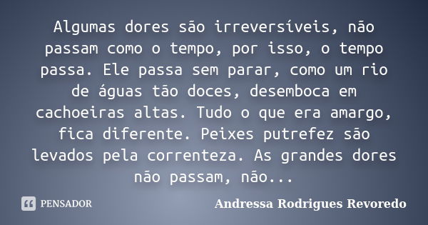 Algumas dores são irreversíveis, não passam como o tempo, por isso, o tempo passa. Ele passa sem parar, como um rio de águas tão doces, desemboca em cachoeiras ... Frase de Andressa Rodrigues Revoredo.