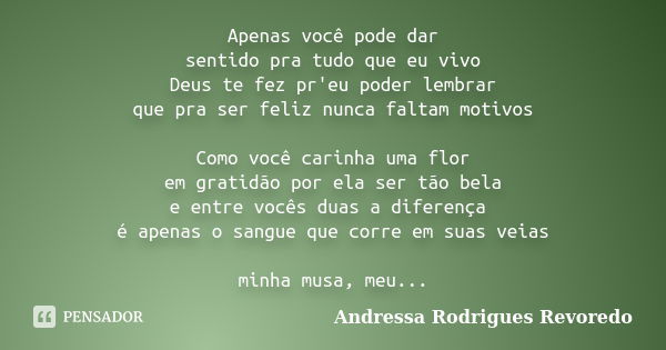 Apenas você pode dar sentido pra tudo que eu vivo Deus te fez pr'eu poder lembrar que pra ser feliz nunca faltam motivos Como você carinha uma flor em gratidão ... Frase de Andressa Rodrigues Revoredo.