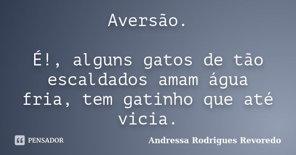 Aversão. É!, alguns gatos de tão escaldados amam água fria, tem gatinho que até vicia.... Frase de Andressa Rodrigues Revoredo.