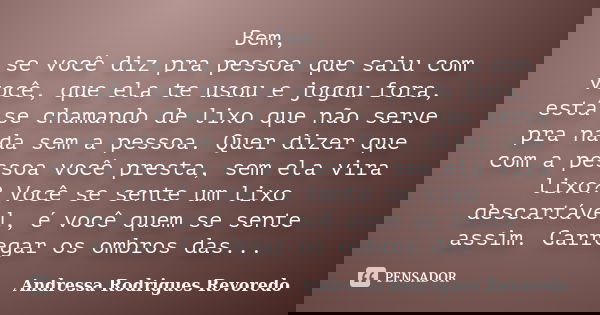 Bem, se você diz pra pessoa que saiu com você, que ela te usou e jogou fora, está se chamando de lixo que não serve pra nada sem a pessoa. Quer dizer que com a ... Frase de Andressa Rodrigues Revoredo.