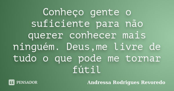 Conheço gente o suficiente para não querer conhecer mais ninguém. Deus,me livre de tudo o que pode me tornar fútil... Frase de Andressa Rodrigues Revoredo.