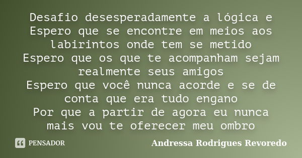 Desafio desesperadamente a lógica e Espero que se encontre em meios aos labirintos onde tem se metido Espero que os que te acompanham sejam realmente seus amigo... Frase de Andressa Rodrigues Revoredo.