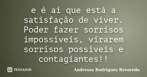 e é aí que está a satisfação de viver. Poder fazer sorrisos impossíveis, virarem sorrisos possíveis e contagiantes!!... Frase de Andressa Rodrigues Revoredo.