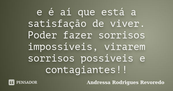 e é aí que está a satisfação de viver. Poder fazer sorrisos impossíveis, virarem sorrisos possíveis e contagiantes!!... Frase de Andressa Rodrigues Revoredo.