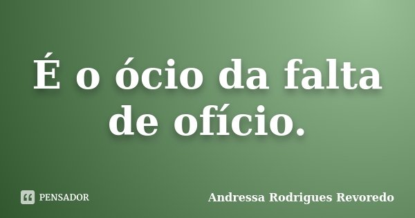 É o ócio da falta de ofício.... Frase de Andressa Rodrigues Revoredo.