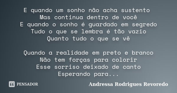 E quando um sonho não acha sustento Mas continua dentro de você E quando o sonho é guardado em segredo Tudo o que se lembra é tão vazio Quanto tudo o que se vê ... Frase de Andressa Rodrigues Revoredo.