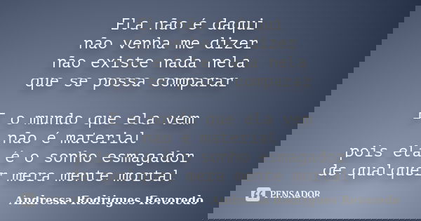 Ela não é daqui não venha me dizer não existe nada nela que se possa comparar E o mundo que ela vem não é material pois ela é o sonho esmagador de qualquer mera... Frase de Andressa Rodrigues Revoredo.