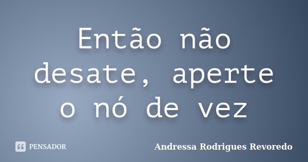 Então não desate, aperte o nó de vez... Frase de Andressa Rodrigues Revoredo.