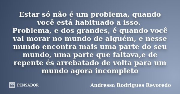 Estar só não é um problema, quando você está habituado a isso. Problema, e dos grandes, é quando você vai morar no mundo de alguém, e nesse mundo encontra mais ... Frase de Andressa Rodrigues Revoredo.