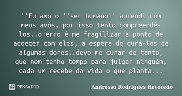 ''Eu amo o ''ser humano'' aprendi com meus avós, por isso tento compreendê-los..o erro é me fragilizar a ponto de adoecer com eles, a espera de curá-los de algu... Frase de Andressa Rodrigues Revoredo.