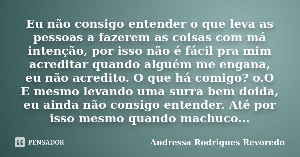 Eu não consigo entender o que leva as pessoas a fazerem as coisas com má intenção, por isso não é fácil pra mim acreditar quando alguém me engana, eu não acredi... Frase de Andressa Rodrigues Revoredo.