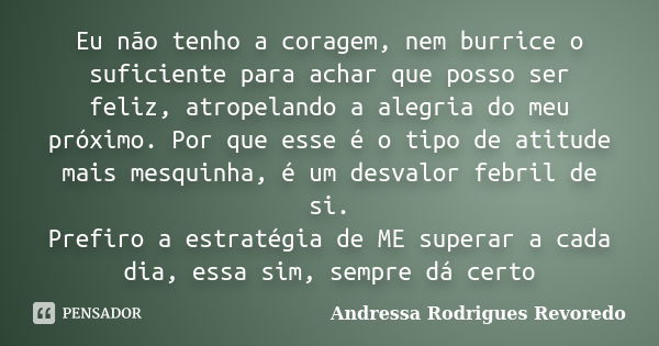 Eu não tenho a coragem, nem burrice o suficiente para achar que posso ser feliz, atropelando a alegria do meu próximo. Por que esse é o tipo de atitude mais mes... Frase de Andressa Rodrigues Revoredo.