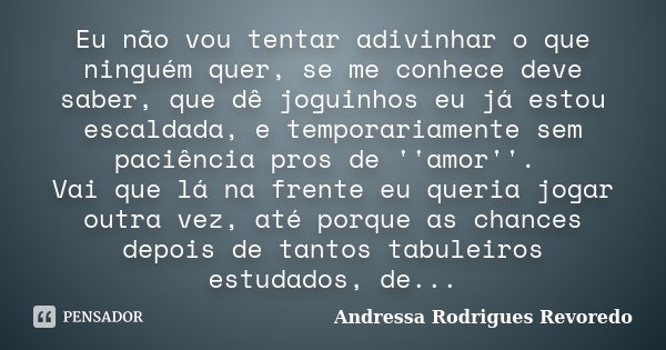 Eu não vou tentar adivinhar o que ninguém quer, se me conhece deve saber, que dê joguinhos eu já estou escaldada, e temporariamente sem paciência pros de ''amor... Frase de Andressa Rodrigues Revoredo.
