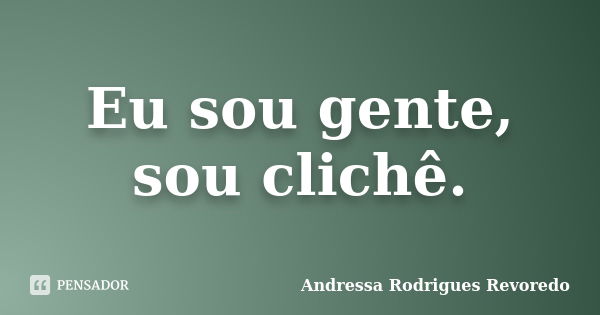 Eu sou gente, sou clichê.... Frase de Andressa Rodrigues Revoredo.