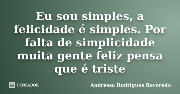 Eu sou simples, a felicidade é simples. Por falta de simplicidade muita gente feliz pensa que é triste... Frase de Andressa Rodrigues Revoredo.