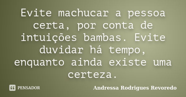 Evite machucar a pessoa certa, por conta de intuições bambas. Evite duvidar há tempo, enquanto ainda existe uma certeza.... Frase de Andressa Rodrigues Revoredo.