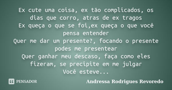 Ex cute uma coisa, ex tão complicados, os dias que corro, atras de ex tragos Ex queça o que se foi,ex queça o que você pensa entender Quer me dar um presente?, ... Frase de Andressa Rodrigues Revoredo.