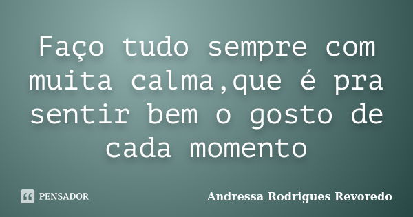 Faço tudo sempre com muita calma,que é pra sentir bem o gosto de cada momento... Frase de Andressa Rodrigues Revoredo.