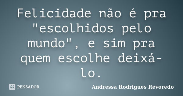 Felicidade não é pra "escolhidos pelo mundo", e sim pra quem escolhe deixá-lo.... Frase de Andressa Rodrigues Revoredo.