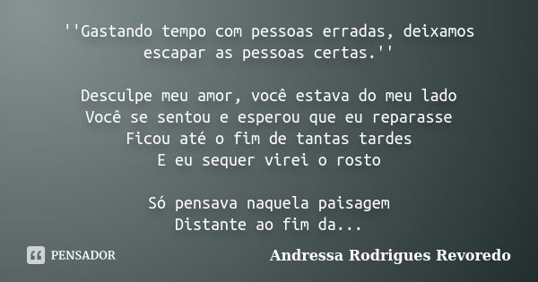 ''Gastando tempo com pessoas erradas, deixamos escapar as pessoas certas.'' Desculpe meu amor, você estava do meu lado Você se sentou e esperou que eu reparasse... Frase de Andressa Rodrigues Revoredo.