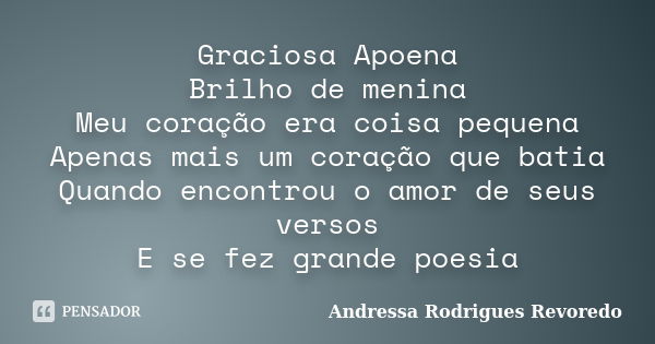 Graciosa Apoena Brilho de menina Meu coração era coisa pequena Apenas mais um coração que batia Quando encontrou o amor de seus versos E se fez grande poesia... Frase de Andressa Rodrigues Revoredo.