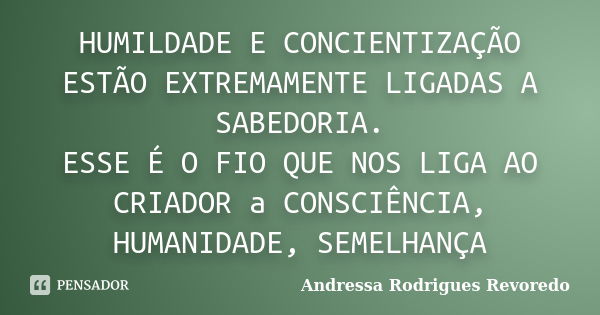 HUMILDADE E CONCIENTIZAÇÃO ESTÃO EXTREMAMENTE LIGADAS A SABEDORIA. ESSE É O FIO QUE NOS LIGA AO CRIADOR a CONSCIÊNCIA, HUMANIDADE, SEMELHANÇA... Frase de Andressa Rodrigues Revoredo.