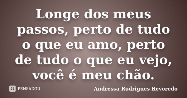 Longe dos meus passos, perto de tudo o que eu amo, perto de tudo o que eu vejo, você é meu chão.... Frase de Andressa Rodrigues Revoredo.