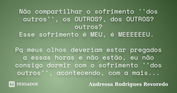 Não compartilhar o sofrimento ''dos outros'', os OUTROS?, dos OUTROS? outros? Esse sofrimento é MEU, é MEEEEEEU. Pq meus olhos deveriam estar pregados a essas h... Frase de Andressa Rodrigues Revoredo.