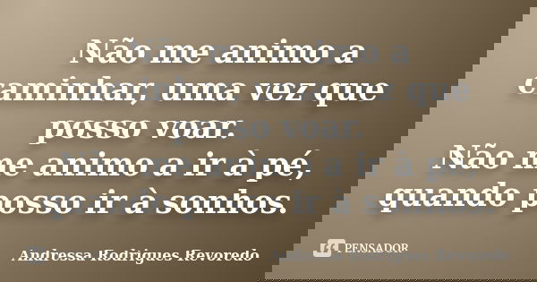 Não me animo a caminhar, uma vez que posso voar. Não me animo a ir à pé, quando posso ir à sonhos.... Frase de Andressa Rodrigues Revoredo.