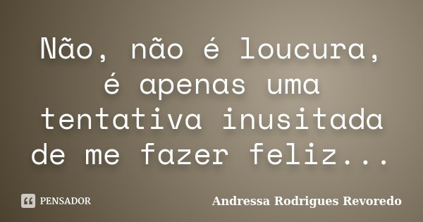 Não, não é loucura, é apenas uma tentativa inusitada de me fazer feliz...... Frase de Andressa Rodrigues Revoredo.
