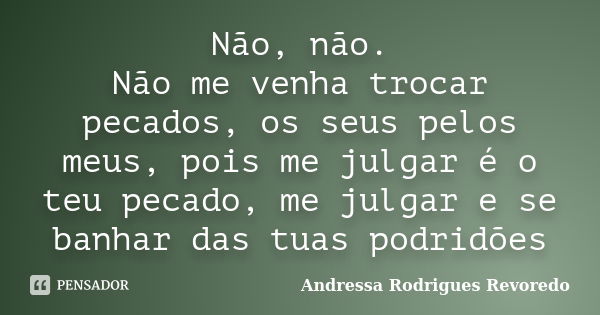 Não, não. Não me venha trocar pecados, os seus pelos meus, pois me julgar é o teu pecado, me julgar e se banhar das tuas podridões... Frase de Andressa Rodrigues Revoredo.