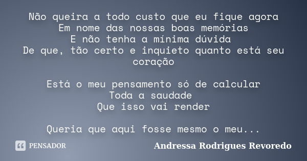 Não queira a todo custo que eu fique agora Em nome das nossas boas memórias E não tenha a mínima dúvida De que, tão certo e inquieto quanto está seu coração Est... Frase de Andressa Rodrigues Revoredo.