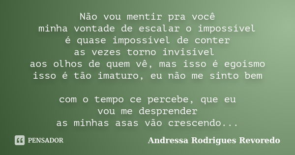 Não vou mentir pra você minha vontade de escalar o impossível é quase impossível de conter as vezes torno invisível aos olhos de quem vê, mas isso é egoísmo iss... Frase de Andressa Rodrigues Revoredo.