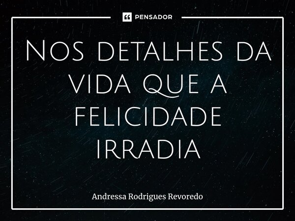 ⁠Nos detalhes da vida que a felicidade irradia... Frase de Andressa Rodrigues Revoredo.