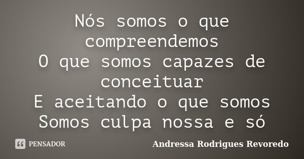 Nós somos o que compreendemos O que somos capazes de conceituar E aceitando o que somos Somos culpa nossa e só... Frase de Andressa Rodrigues Revoredo.
